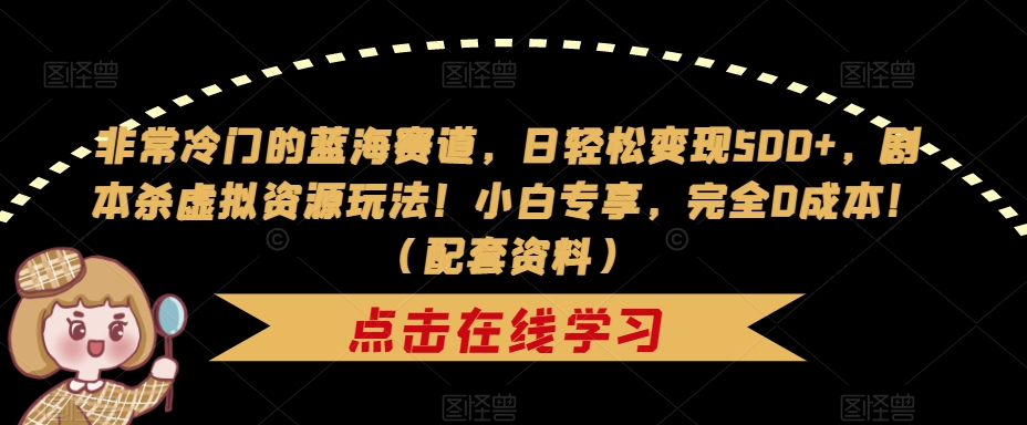 非常冷门的蓝海赛道，日轻松变现500+，剧本杀虚拟资源玩法！小白专享，完全0成本！（配套资料）-七安资源网