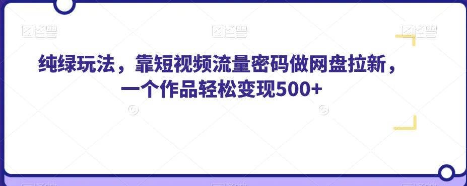 纯绿玩法，靠短视频流量密码做网盘拉新，一个作品轻松变现500+【揭秘】-七安资源网