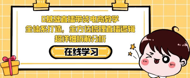 零基础直播带货电商教学，全方位梳理直播逻辑，超详细拆解分析-七安资源网