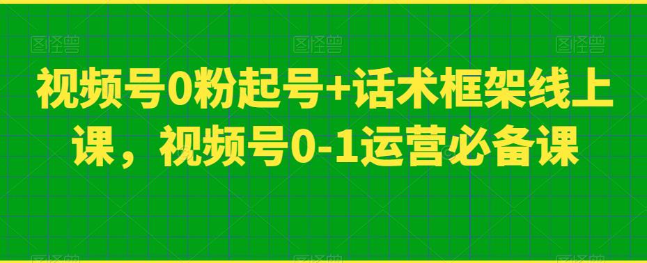 视频号0粉起号+话术框架线上课，视频号0-1运营必备课-七安资源网