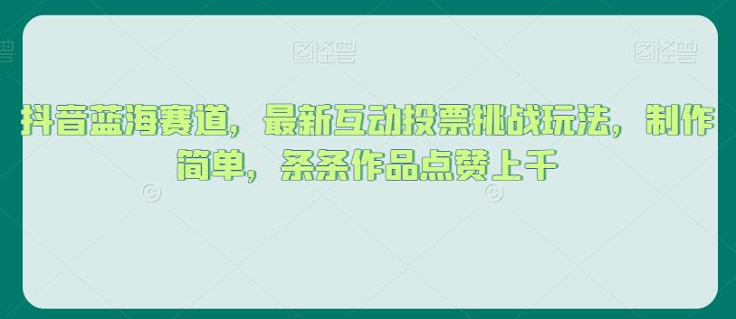 抖音蓝海赛道，最新互动投票挑战玩法，制作简单，条条作品点赞上千【揭秘】-七安资源网