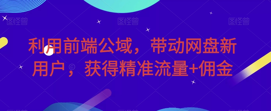 利用前端公域，带动网盘新用户，获得精准流量+佣金（揭秘）-七安资源网