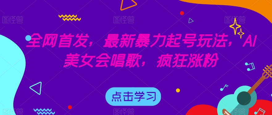 全网首发，最新暴力起号玩法，AI美女会唱歌，疯狂涨粉【揭秘】-七安资源网