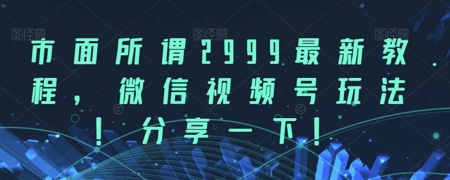 市面所谓2999最新教程，微信视频号玩法，分享一下【揭秘】-七安资源网