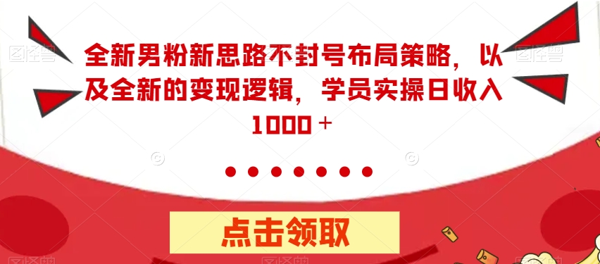 全新男粉新思路不封号布局策略，以及全新的变现逻辑，实操日收入1000＋【揭秘】-七安资源网