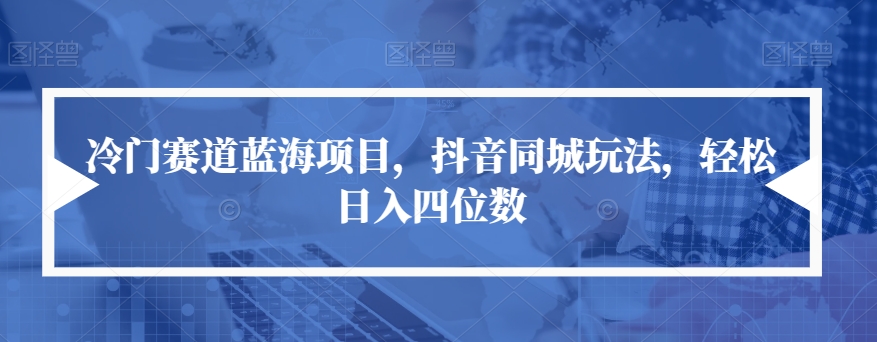 冷门赛道蓝海项目，抖音同城玩法，轻松日入四位数【揭秘】-七安资源网