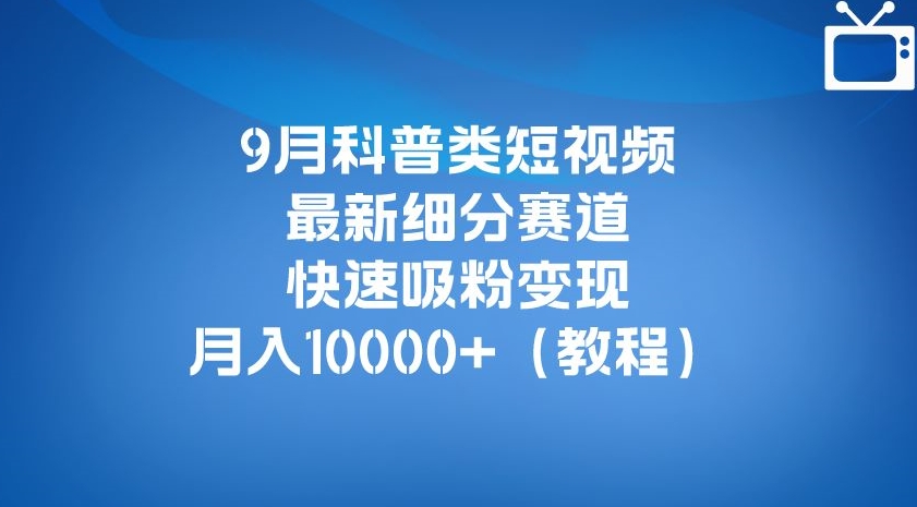 9月科普类短视频最新细分赛道，快速吸粉变现，月入10000+（详细教程）-七安资源网