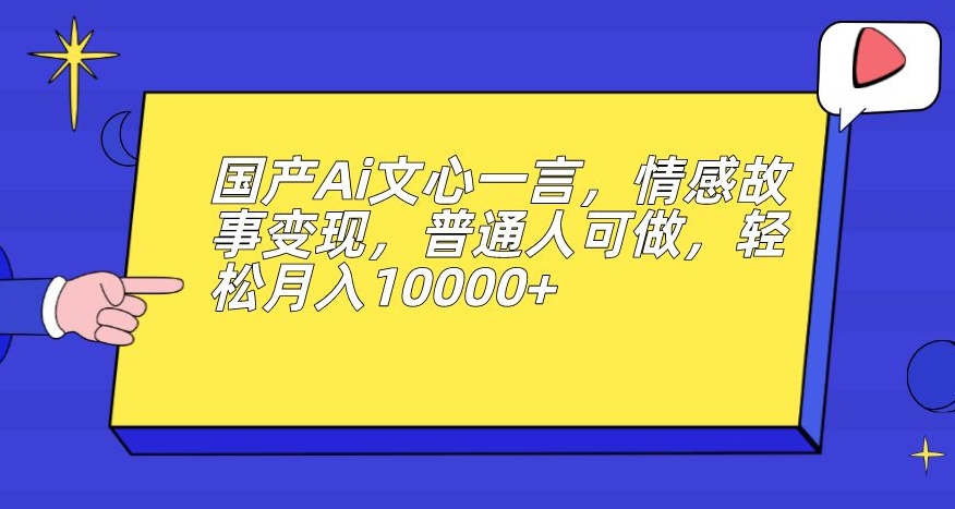 国产Ai文心一言，情感故事变现，普通人可做，轻松月入10000+【揭秘】-七安资源网