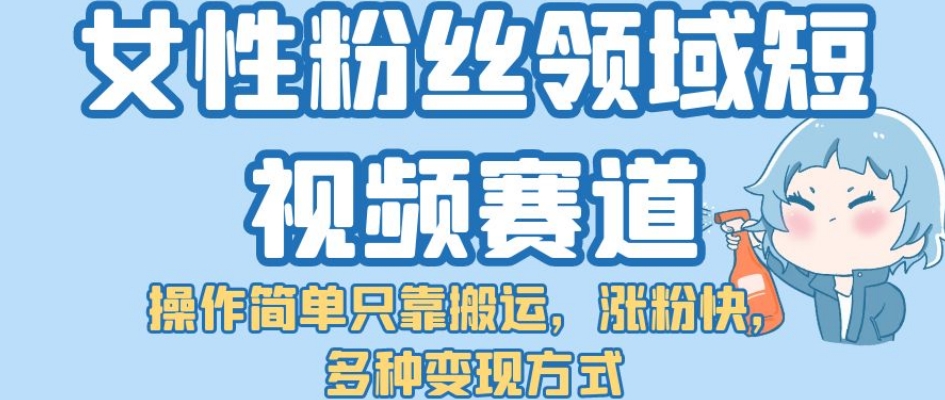 女性粉丝领域短视频赛道，操作简单只靠搬运，涨粉快，多种变现方式【揭秘】-七安资源网