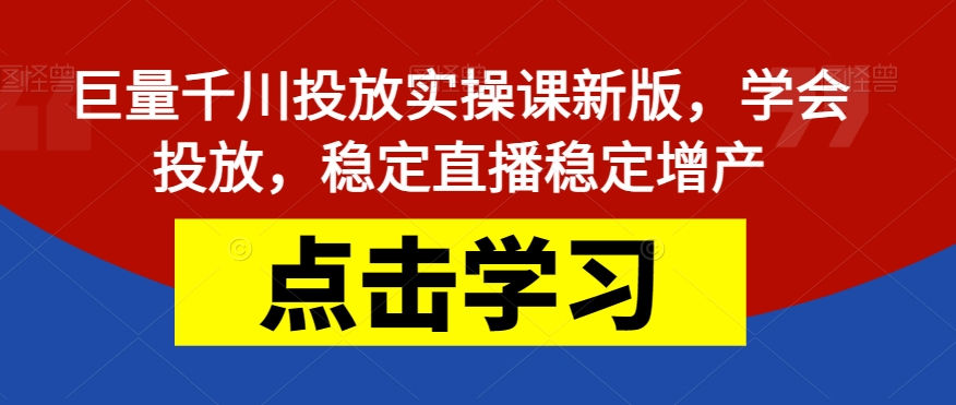 巨量千川投放实操课新版，学会投放，稳定直播稳定增产-七安资源网