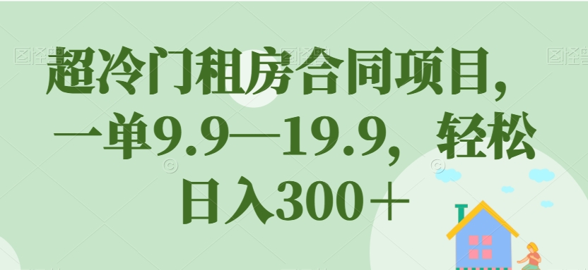 超冷门租房合同项目，一单9.9—19.9，轻松日入300＋【揭秘】-七安资源网