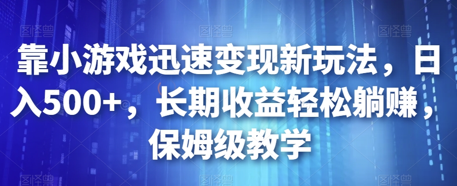 靠小游戏迅速变现新玩法，日入500+，长期收益轻松躺赚，保姆级教学【揭秘】-七安资源网