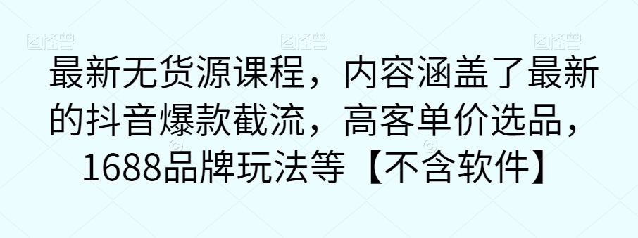 最新无货源课程，内容涵盖了最新的抖音爆款截流，高客单价选品，1688品牌玩法等【不含软件】-七安资源网