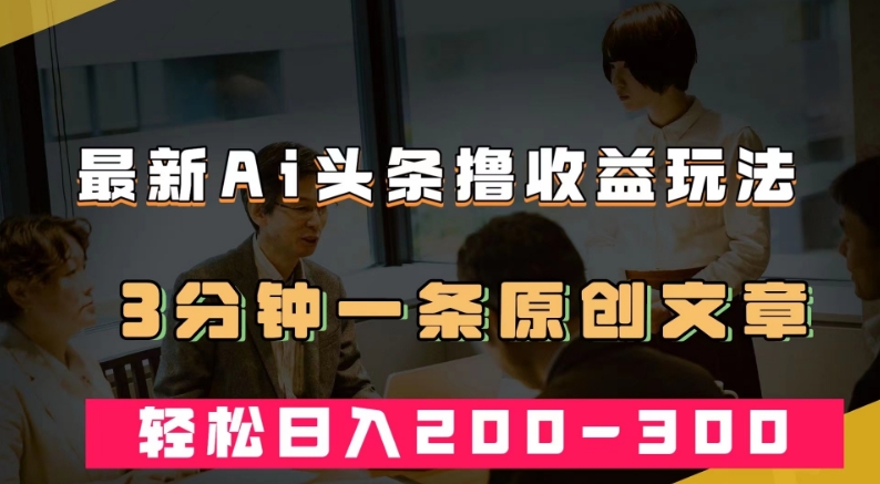 最新AI头条撸收益热门领域玩法，3分钟一条原创文章，轻松日入200-300＋-七安资源网