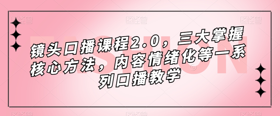 镜头口播课程2.0，三大掌握核心方法，内容情绪化等一系列口播教学-七安资源网