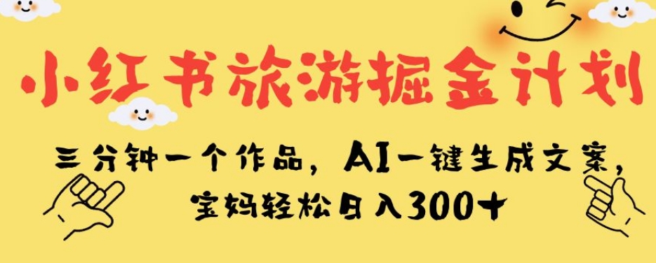 小红书旅游掘金计划，三分钟一个作品，AI一键生成文案，宝妈轻松日入300+【揭秘】-七安资源网