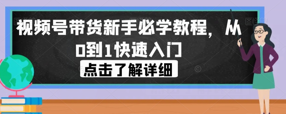 视频号带货新手必学教程，从0到1快速入门-七安资源网