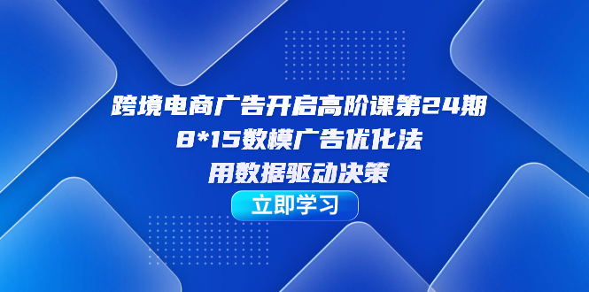 （7279期）跨境电商-广告开启高阶课第24期，8*15数模广告优化法，用数据驱动决策-七安资源网