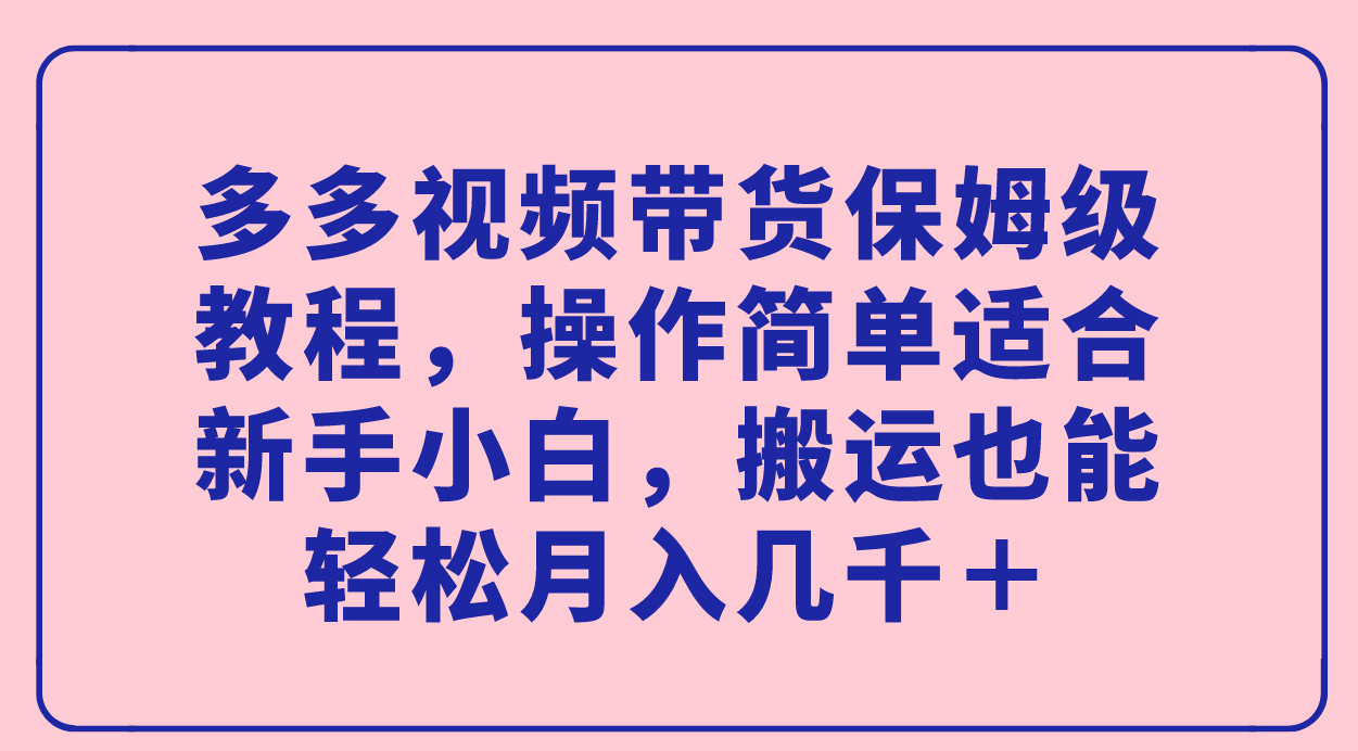 （7353期）多多视频带货保姆级教程，操作简单适合新手小白，搬运也能轻松月入几千＋-七安资源网