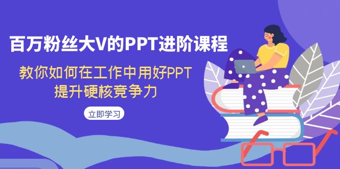 （7296期）百万粉丝大V的PPT进阶课程，教你如何在工作中用好PPT，提升硬核竞争力-七安资源网