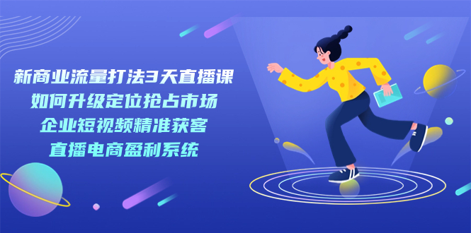 （7280期）新商业-流量打法3天直播课：定位抢占市场 企业短视频获客 直播电商盈利系统-七安资源网