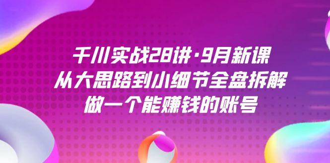 （7379期）千川实战28讲·9月新课：从大思路到小细节全盘拆解，做一个能赚钱的账号-七安资源网