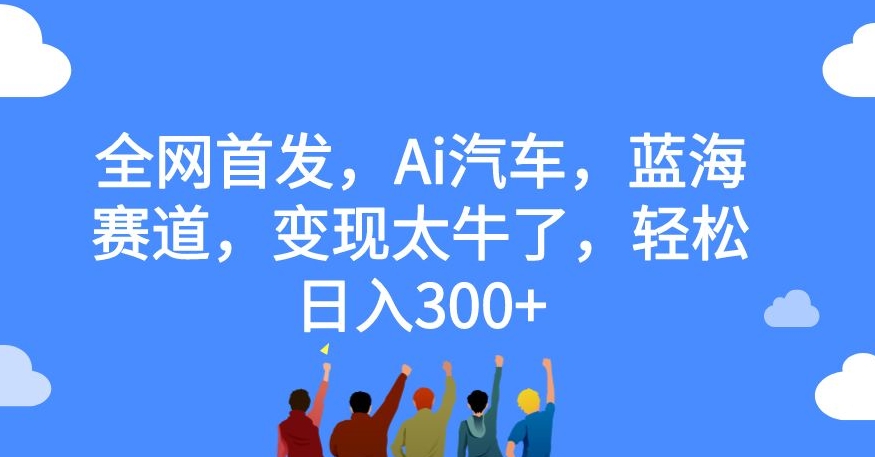 全网首发，Ai汽车，蓝海赛道，变现太牛了，轻松日入300+【揭秘】-七安资源网