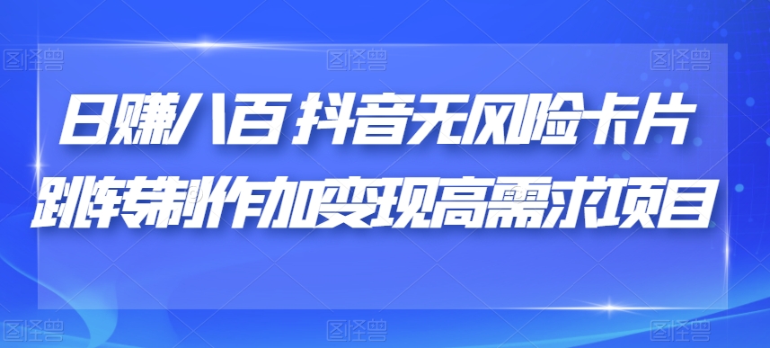 日赚八百抖音无风险卡片跳转制作加变现高需求项目【揭秘】-七安资源网