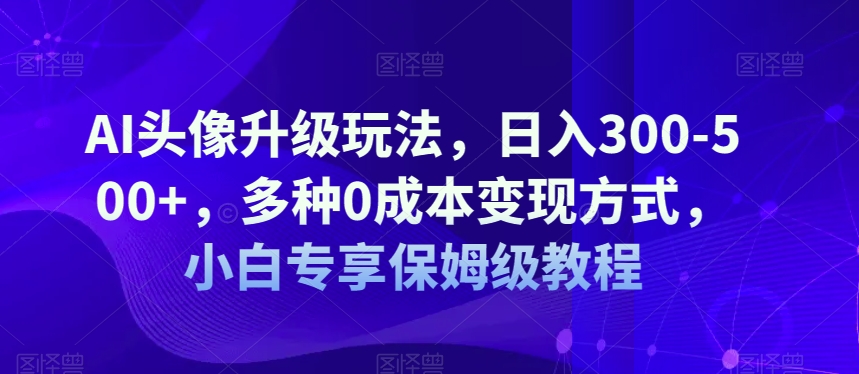 AI头像升级玩法，日入300-500+，多种0成本变现方式，小白专享保姆级教程【揭秘】-七安资源网