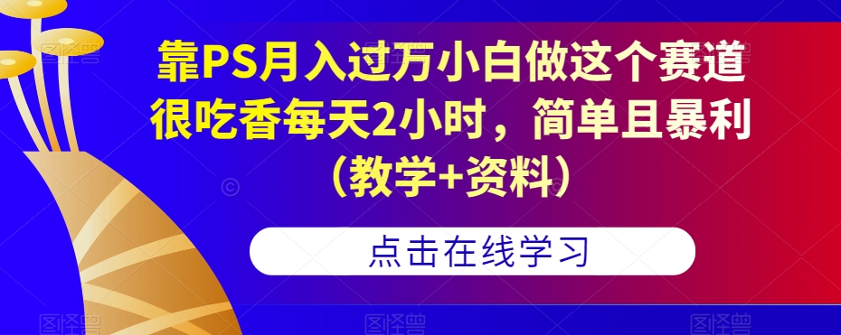 靠PS月入过万小白做这个赛道很吃香每天2小时，简单且暴利（教学+资料）-七安资源网