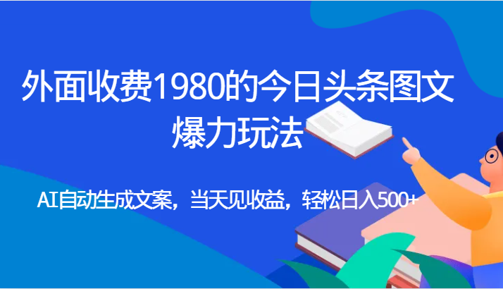 外面收费1980的今日头条图文爆力玩法,AI自动生成文案，当天见收益，轻松日入500+-七安资源网