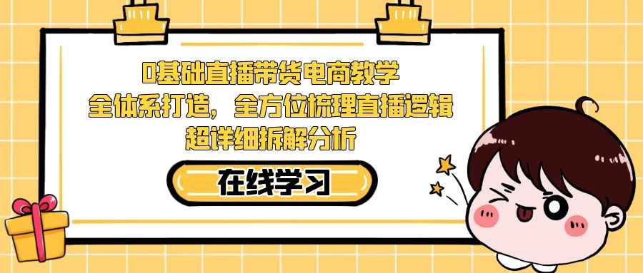 （7253期）0基础直播带货电商教学：全体系打造，全方位梳理直播逻辑，超详细拆解分析-七安资源网