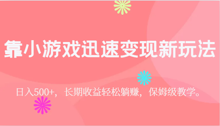 靠小游戏迅速变现新玩法，日入500+，长期收益轻松躺赚，保姆级教学。-七安资源网