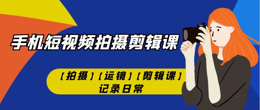 （7255期）手机短视频-拍摄剪辑课【拍摄】【运镜】【剪辑课】记录日常！-七安资源网