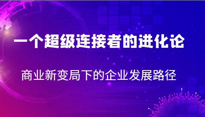 一个超级连接者的进化论 商业新变局下的企业发展路径-七安资源网