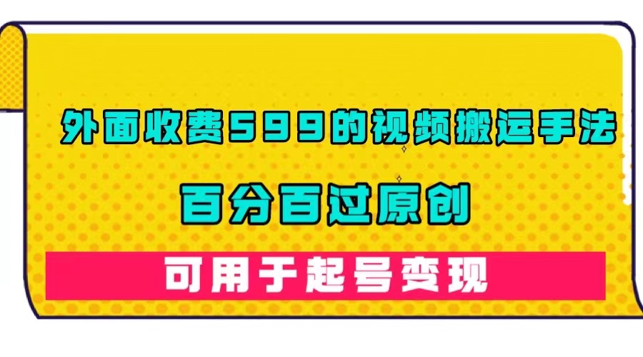 （7288期）外面收费599的视频搬运手法，百分百过原创，可用起号变现-七安资源网