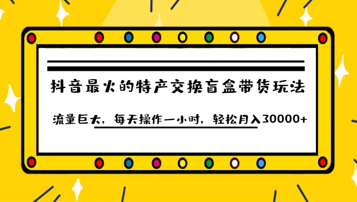 抖音目前最火的特产交换盲盒带货玩法流量巨大，每天操作一小时，轻松月入30000+-七安资源网