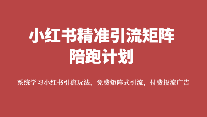 小红书精准引流矩阵陪跑计划，系统学习小红书引流玩法，免费矩阵式引流，付费投流广告-七安资源网