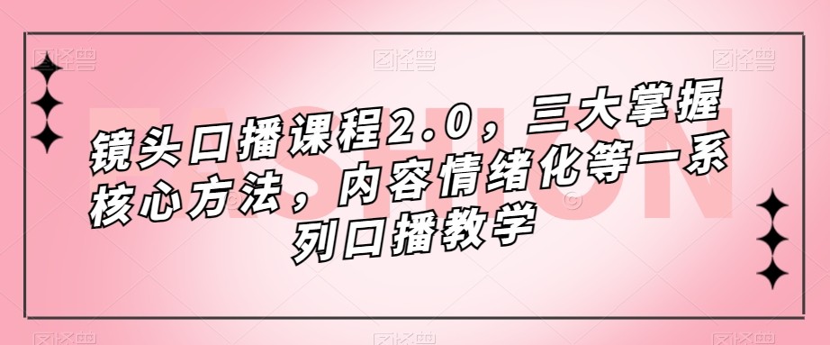 镜头-口播课程2.0，三大掌握核心方法，内容情绪化等一系列口播教学-七安资源网