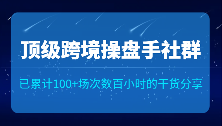 顶级跨境操盘手社群已累计100+场次，数百小时的干货分享！-七安资源网