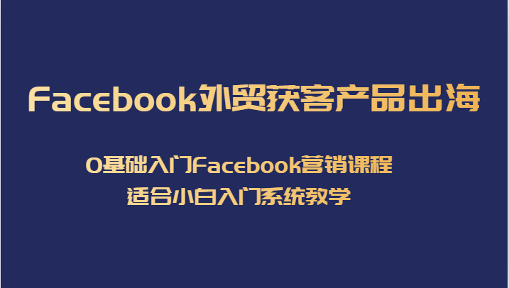 Facebook外贸获客产品出海，0基础入门Facebook营销课程，适合小白入门系统教学-七安资源网