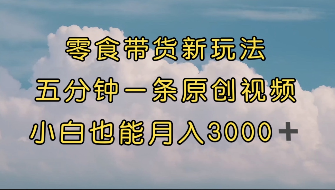 （7390期）零食带货新玩法，5分钟一条原创视频，新手小白也能轻松月入3000+ （教程）-七安资源网