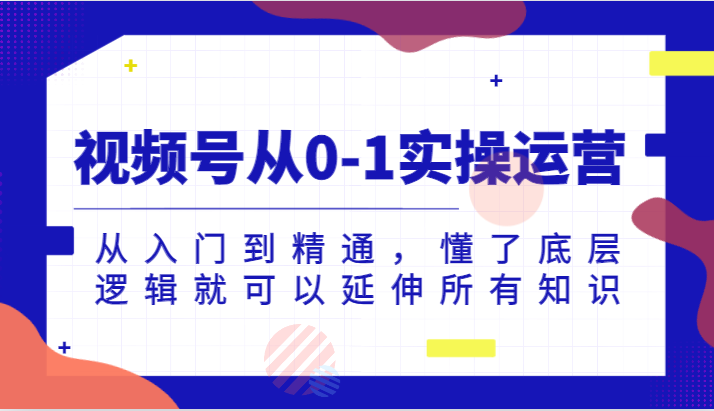 视频号从0-1实操运营，从入门到精通，懂了底层逻辑就可以延伸所有知识-七安资源网