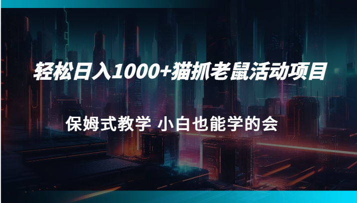 轻松日入1000+猫抓老鼠活动项目 保姆式教学 小白也能学的会-七安资源网