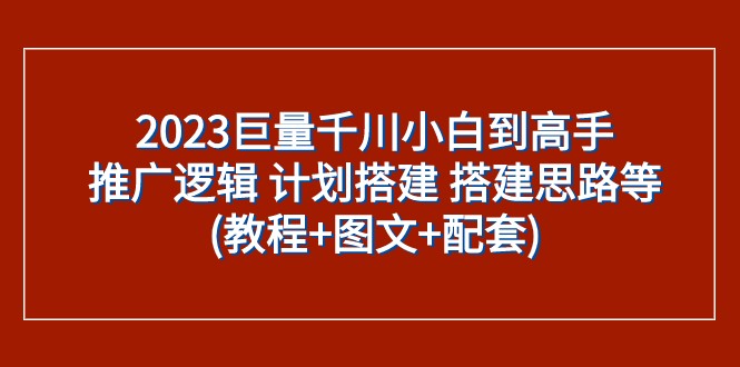 2023巨量千川小白到高手：推广逻辑 计划搭建 搭建思路等(教程+图文+配套)-七安资源网