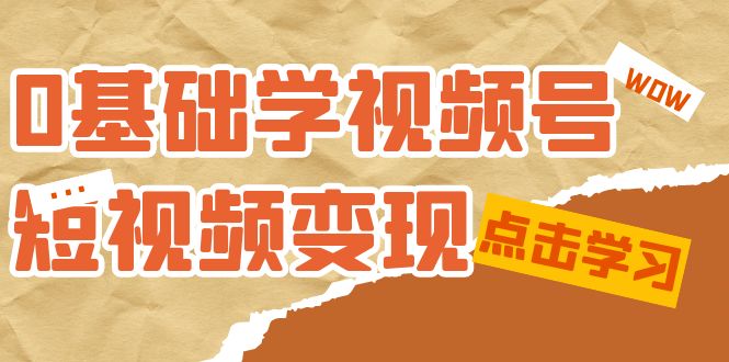 0基础学-视频号短视频变现：适合新人学习的短视频变现课（10节课）-七安资源网