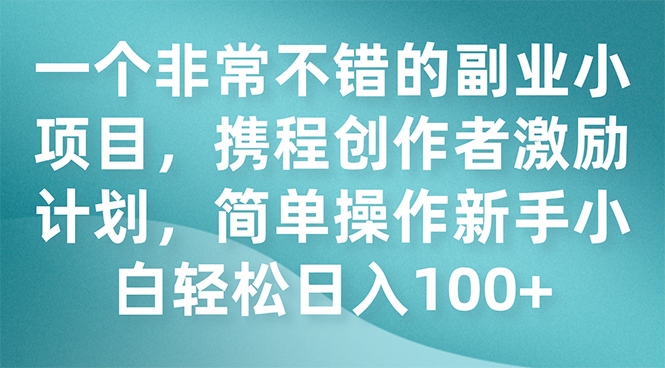 （7613期）一个非常不错的副业小项目，携程创作者激励计划，简单操作新手小白日入100+-七安资源网