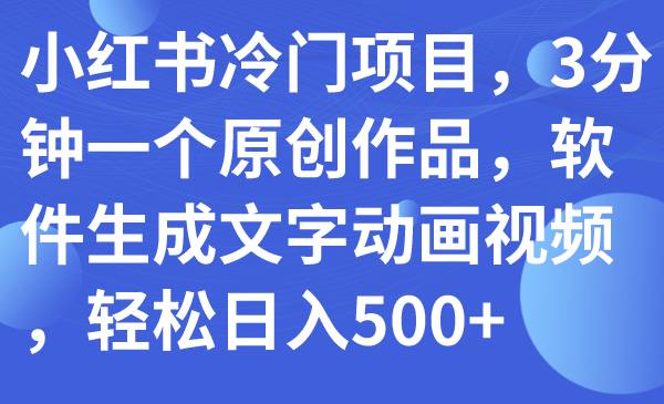 （7668期）小红书冷门项目，3分钟一个原创作品，软件生成文字动画视频，轻松日入500+-七安资源网