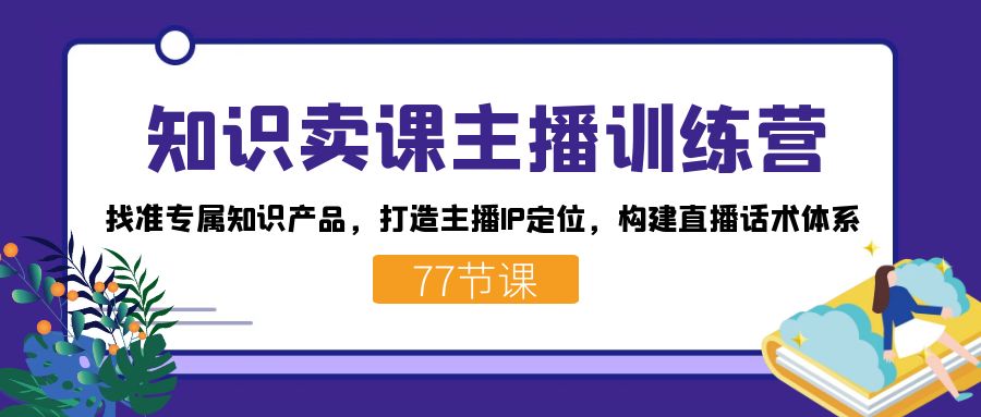 （7467期）知识卖课主播训练营：找准专属知识产品，打造主播IP定位，构建直播话术体系-七安资源网