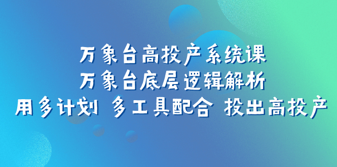 （7619期）万象台高投产系统课：万象台底层逻辑解析 用多计划 多工具配合 投出高投产-七安资源网